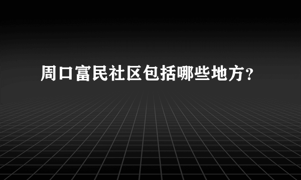 周口富民社区包括哪些地方？