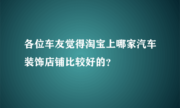 各位车友觉得淘宝上哪家汽车装饰店铺比较好的？