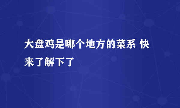 大盘鸡是哪个地方的菜系 快来了解下了