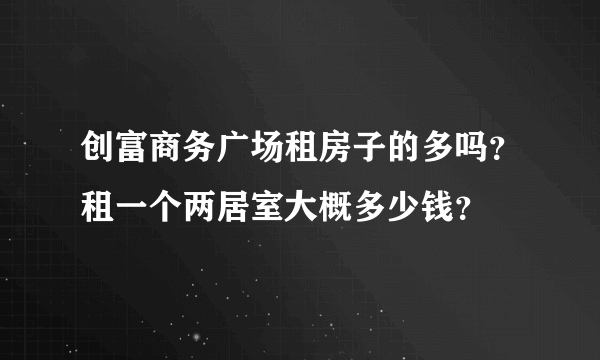 创富商务广场租房子的多吗？租一个两居室大概多少钱？