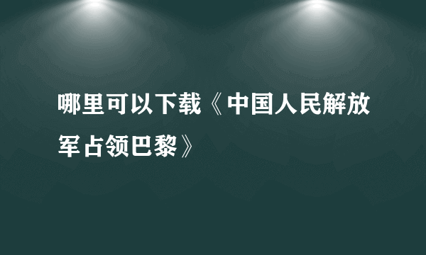 哪里可以下载《中国人民解放军占领巴黎》