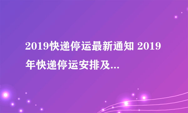 2019快递停运最新通知 2019年快递停运安排及停止发货