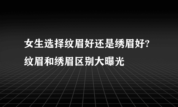 女生选择纹眉好还是绣眉好?纹眉和绣眉区别大曝光