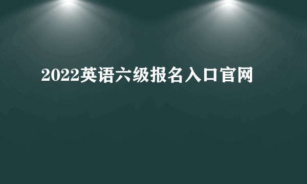 2022英语六级报名入口官网