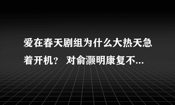 爱在春天剧组为什么大热天急着开机？ 对俞灏明康复不利吧 听说烧伤的皮肤不能正常排汗 天一热就又疼又痒