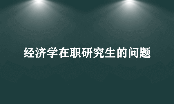 经济学在职研究生的问题