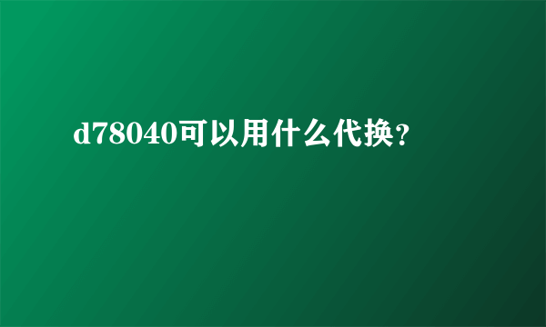 d78040可以用什么代换？