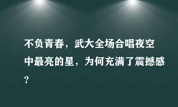 不负青春，武大全场合唱夜空中最亮的星，为何充满了震撼感？