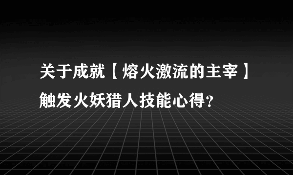 关于成就【熔火激流的主宰】触发火妖猎人技能心得？