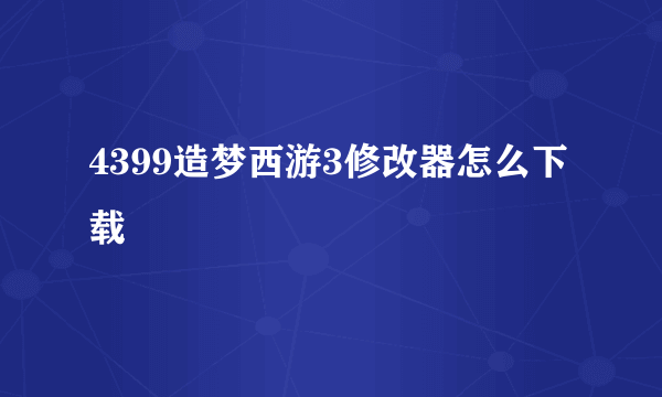 4399造梦西游3修改器怎么下载