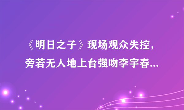 《明日之子》现场观众失控，旁若无人地上台强吻李宇春，对待此事你怎么看？