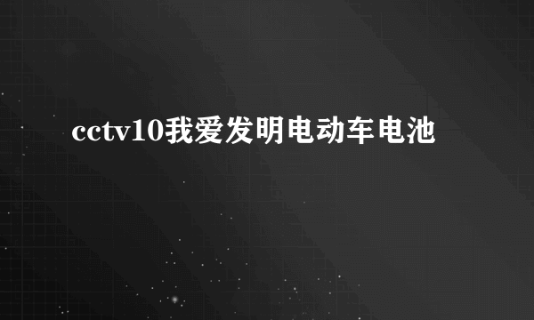 cctv10我爱发明电动车电池