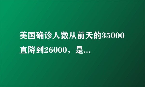 美国确诊人数从前天的35000直降到26000，是真的吗？