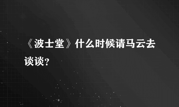 《波士堂》什么时候请马云去谈谈？