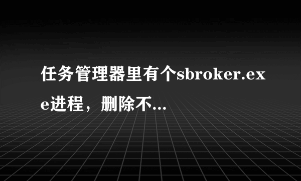 任务管理器里有个sbroker.exe进程，删除不了，每次把他删除后就会出来2个相同的进程，怎么办？