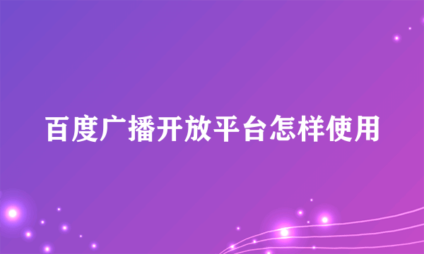 百度广播开放平台怎样使用