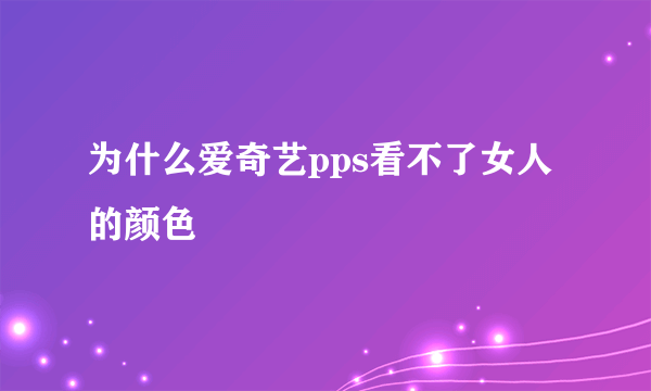 为什么爱奇艺pps看不了女人的颜色