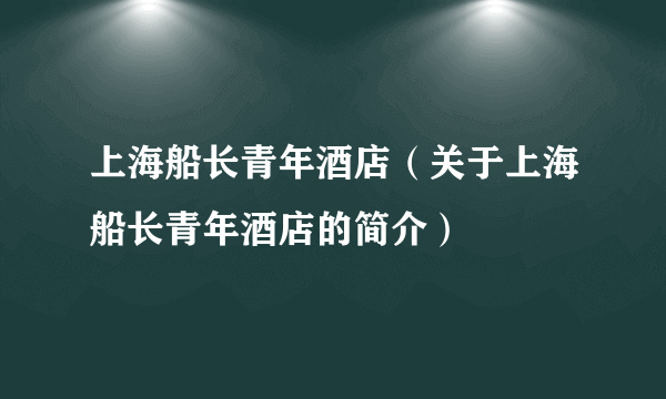 上海船长青年酒店（关于上海船长青年酒店的简介）