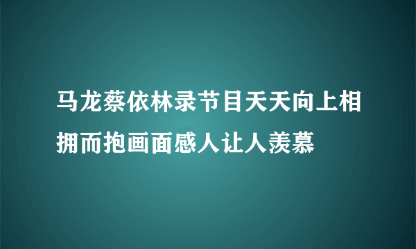 马龙蔡依林录节目天天向上相拥而抱画面感人让人羡慕