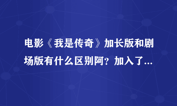 电影《我是传奇》加长版和剧场版有什么区别阿？加入了什么情节或画面？