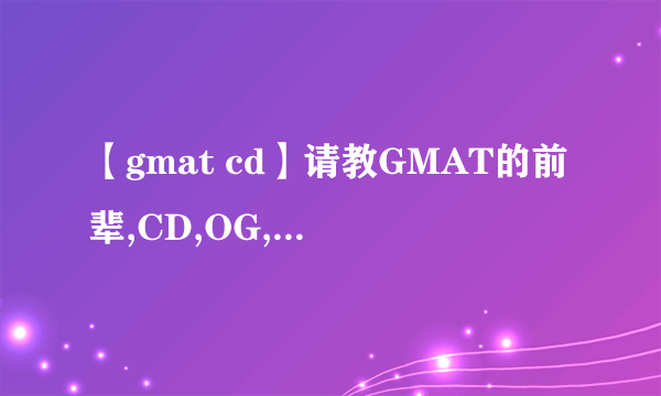 【gmat cd】请教GMAT的前辈,CD,OG,GWD,FEIFEI和天山分别是什么东...