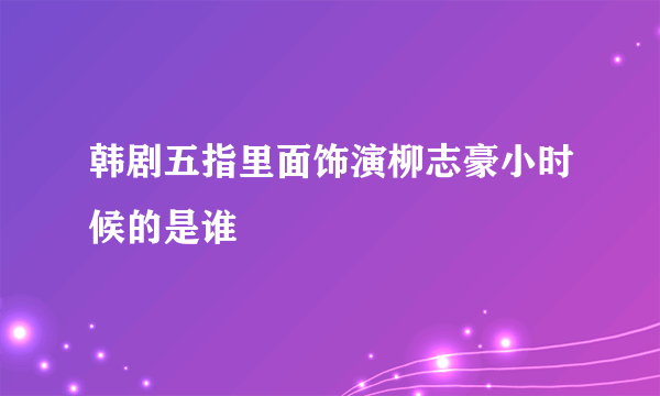 韩剧五指里面饰演柳志豪小时候的是谁