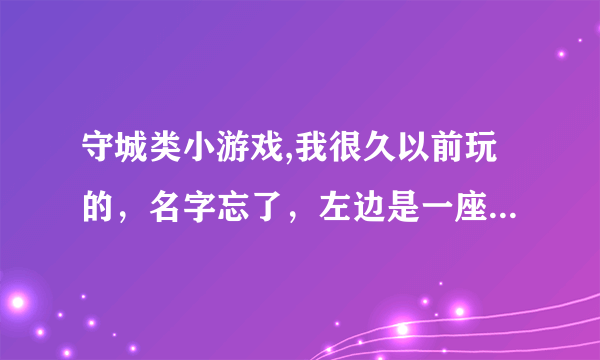 守城类小游戏,我很久以前玩的，名字忘了，左边是一座塔，可以用鼠标射箭，自己会出兵，一关一关的，可以用