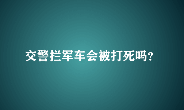 交警拦军车会被打死吗？