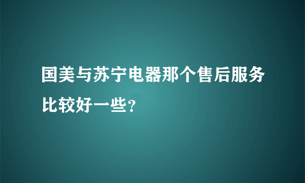 国美与苏宁电器那个售后服务比较好一些？