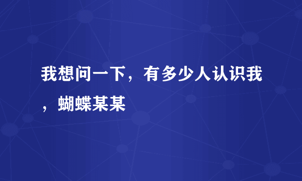 我想问一下，有多少人认识我，蝴蝶某某