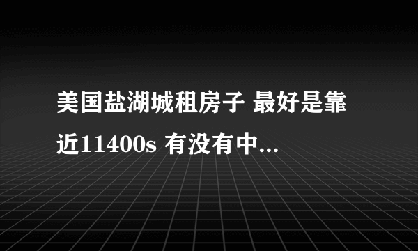 美国盐湖城租房子 最好是靠近11400s 有没有中国人出租房间啊？