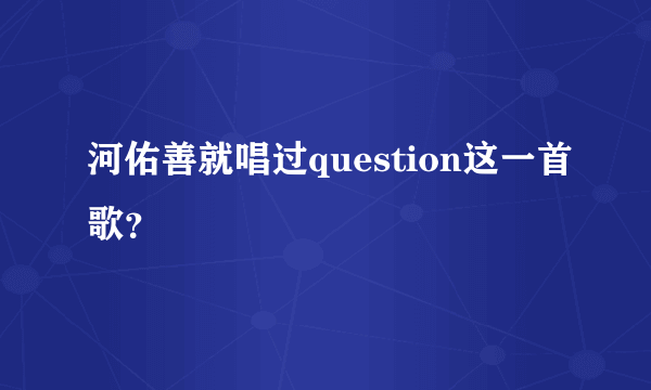 河佑善就唱过question这一首歌？