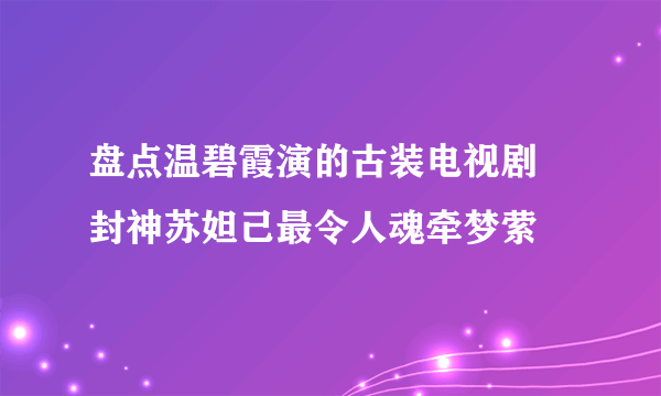 盘点温碧霞演的古装电视剧 封神苏妲己最令人魂牵梦萦