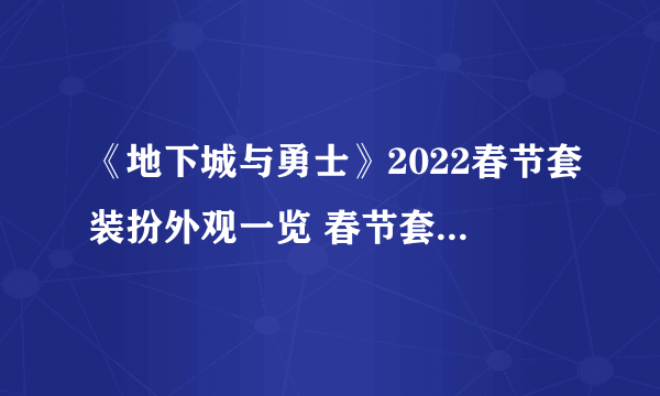 《地下城与勇士》2022春节套装扮外观一览 春节套装2022