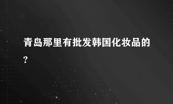 青岛那里有批发韩国化妆品的?