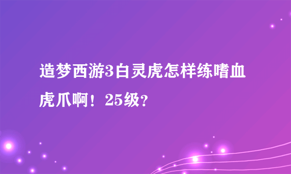 造梦西游3白灵虎怎样练嗜血虎爪啊！25级？