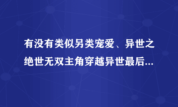 有没有类似另类宠爱、异世之绝世无双主角穿越异世最后又穿越回地球的文，主角要牛的，耽美文