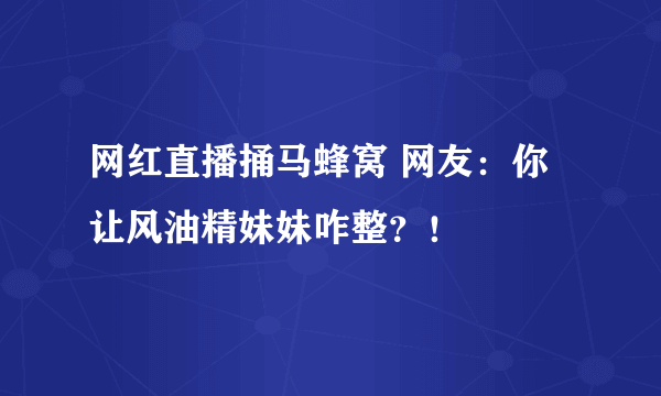 网红直播捅马蜂窝 网友：你让风油精妹妹咋整？！