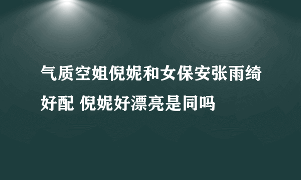 气质空姐倪妮和女保安张雨绮好配 倪妮好漂亮是同吗