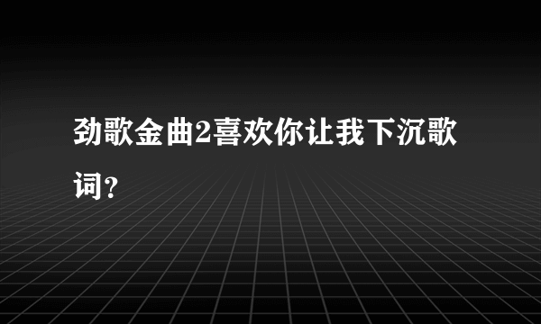 劲歌金曲2喜欢你让我下沉歌词？