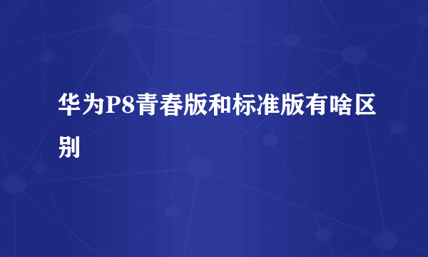 华为P8青春版和标准版有啥区别