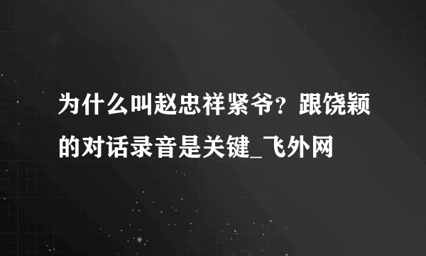 为什么叫赵忠祥紧爷？跟饶颖的对话录音是关键_飞外网