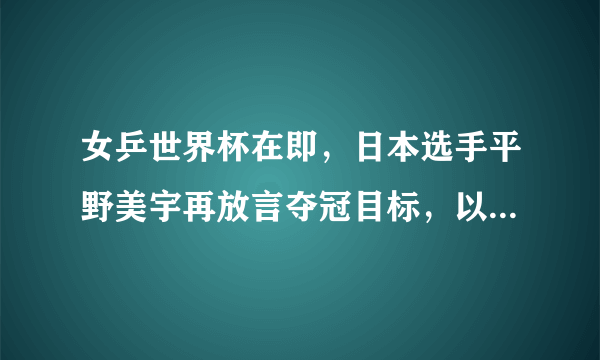 女乒世界杯在即，日本选手平野美宇再放言夺冠目标，以她目前的实力有可能登顶吗？