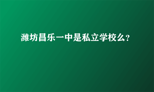 潍坊昌乐一中是私立学校么？