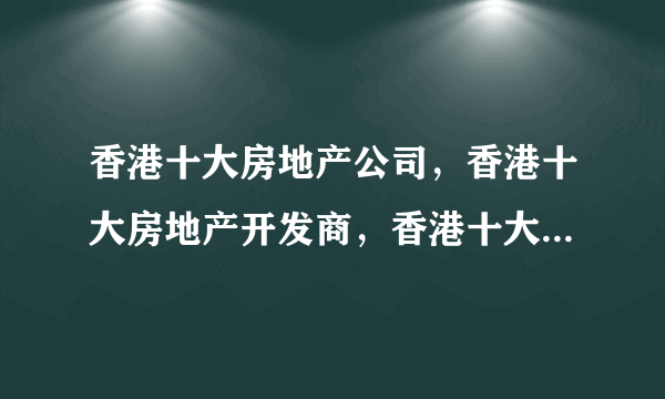 香港十大房地产公司，香港十大房地产开发商，香港十大房地产排行榜