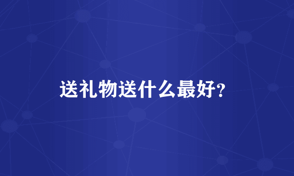 送礼物送什么最好？