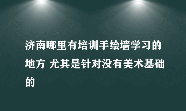 济南哪里有培训手绘墙学习的地方 尤其是针对没有美术基础的