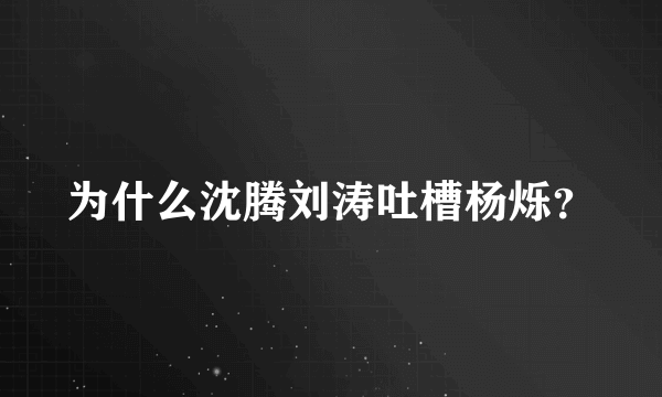 为什么沈腾刘涛吐槽杨烁？