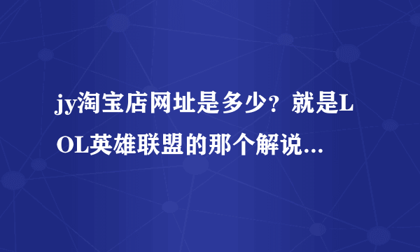 jy淘宝店网址是多少？就是LOL英雄联盟的那个解说jy哦，求答案，谢谢大神们