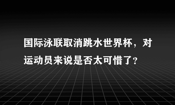 国际泳联取消跳水世界杯，对运动员来说是否太可惜了？